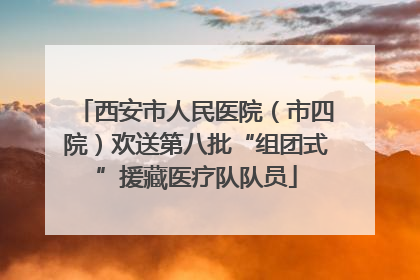 西安市人民医院（市四院）欢送第八批“组团式”援藏医疗队队员