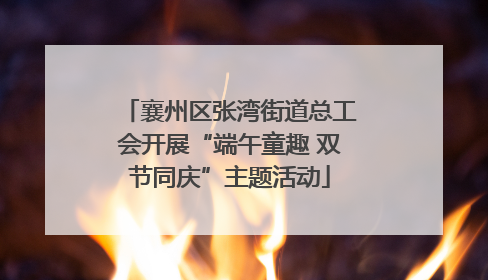 襄州区张湾街道总工会开展“端午童趣 双节同庆”主题活动