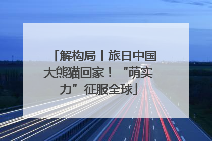 解构局丨旅日中国大熊猫回家！“萌实力”征服全球