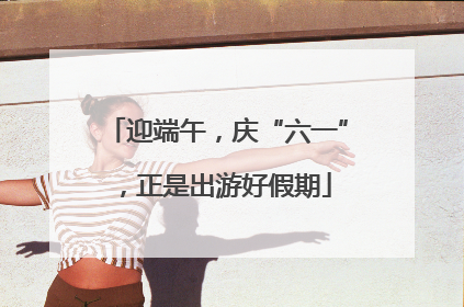 迎端午，庆“六一”，正是出游好假期