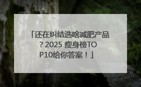 还在纠结选啥减肥产品？2025 瘦身榜TOP10给你答案！