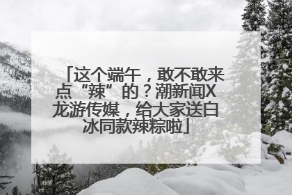 这个端午，敢不敢来点“辣”的？潮新闻X龙游传媒，给大家送白冰同款辣粽啦
