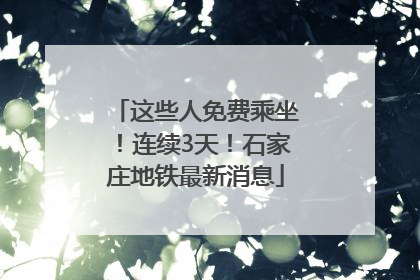 这些人免费乘坐！连续3天！石家庄地铁最新消息