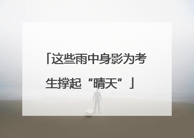这些雨中身影为考生撑起“晴天”