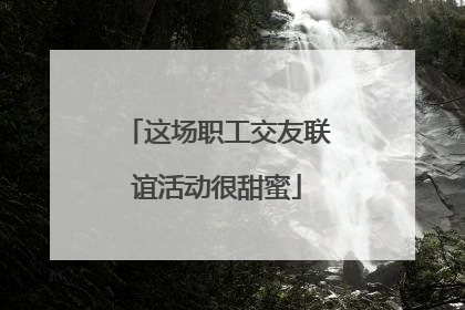 这场职工交友联谊活动很甜蜜