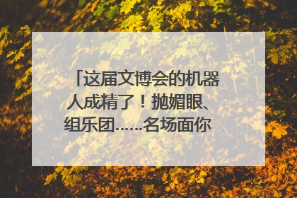 这届文博会的机器人成精了！抛媚眼、组乐团……名场面你pick谁？