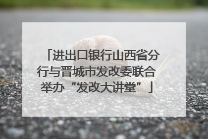 进出口银行山西省分行与晋城市发改委联合举办“发改大讲堂”