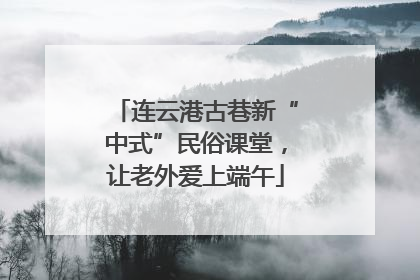连云港古巷新“中式”民俗课堂，让老外爱上端午