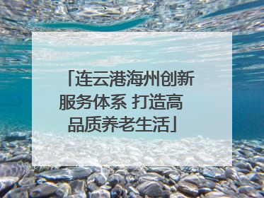 连云港海州创新服务体系 打造高品质养老生活
