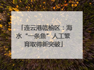 连云港赣榆区：海水“一条鱼”人工繁育取得新突破