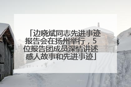 边晓斌同志先进事迹报告会在扬州举行，5位报告团成员深情讲述感人故事和先进事迹