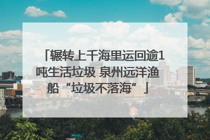 辗转上千海里运回逾1吨生活垃圾 泉州远洋渔船“垃圾不落海”