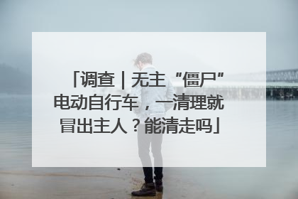 调查｜无主“僵尸”电动自行车，一清理就冒出主人？能清走吗