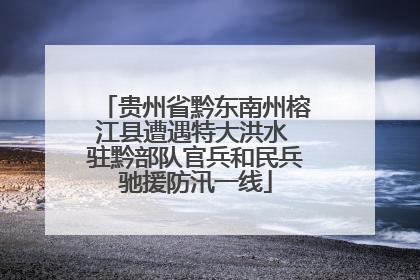 贵州省黔东南州榕江县遭遇特大洪水 驻黔部队官兵和民兵驰援防汛一线