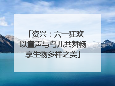 资兴：六一狂欢 以童声与鸟儿共舞畅享生物多样之美