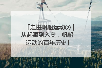 走进帆船运动②｜从起源到入奥，帆船运动的百年历史