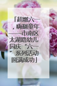 超燃六一，嗨翻童年——市南区太湖路幼儿园庆“六一”系列活动圆满成功