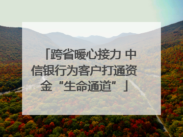 跨省暖心接力 中信银行为客户打通资金“生命通道”