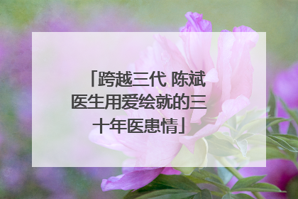 跨越三代 陈斌医生用爱绘就的三十年医患情