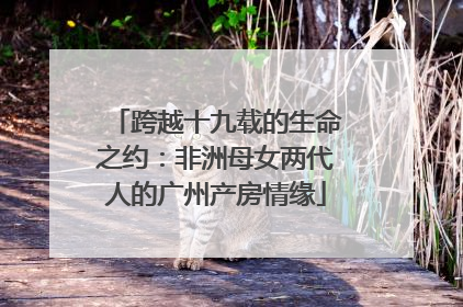 跨越十九载的生命之约：非洲母女两代人的广州产房情缘