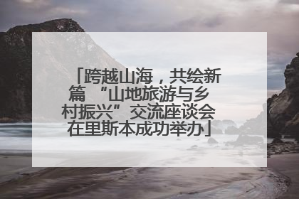 跨越山海，共绘新篇 “山地旅游与乡村振兴”交流座谈会在里斯本成功举办
