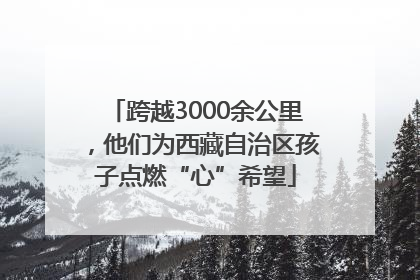 跨越3000余公里，他们为西藏自治区孩子点燃“心”希望