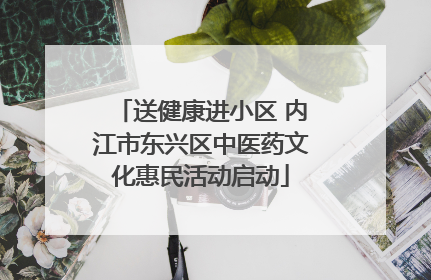 送健康进小区 内江市东兴区中医药文化惠民活动启动