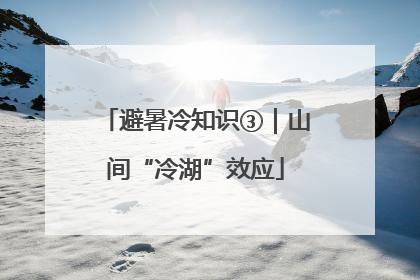 避暑冷知识③｜山间“冷湖”效应