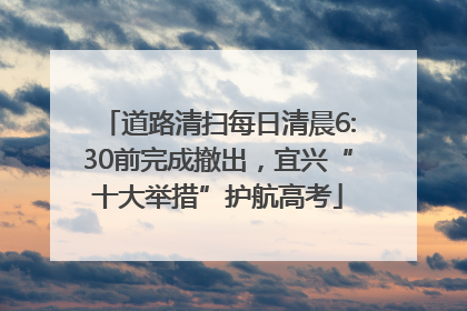 道路清扫每日清晨6:30前完成撤出，宜兴“十大举措”护航高考