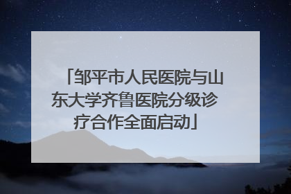 邹平市人民医院与山东大学齐鲁医院分级诊疗合作全面启动