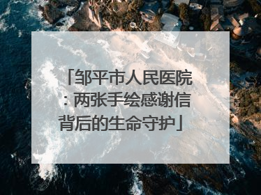 邹平市人民医院：两张手绘感谢信背后的生命守护
