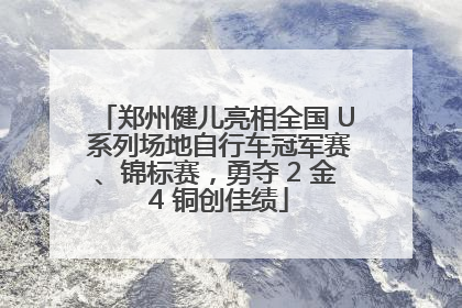 郑州健儿亮相全国 U 系列场地自行车冠军赛、锦标赛，勇夺 2 金 4 铜创佳绩