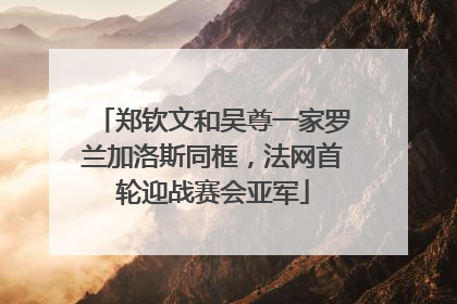 郑钦文和吴尊一家罗兰加洛斯同框，法网首轮迎战赛会亚军