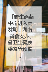 野生蘑菇中毒进入高发期，湖南省食安办、省卫生健康委紧急预警