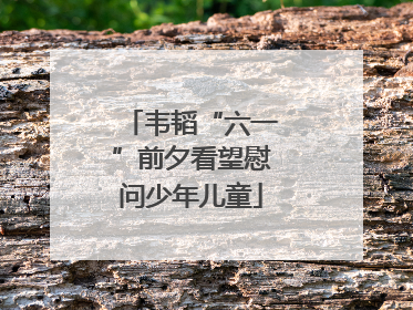 韦韬“六一”前夕看望慰问少年儿童