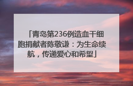 青岛第236例造血干细胞捐献者陈敬谦：为生命续航，传递爱心和希望