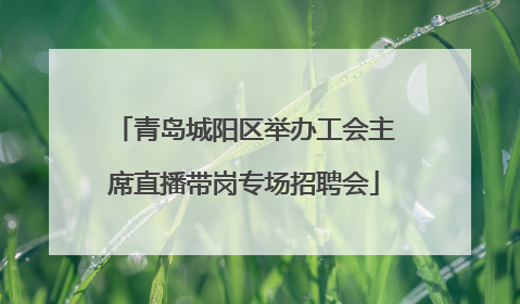青岛城阳区举办工会主席直播带岗专场招聘会