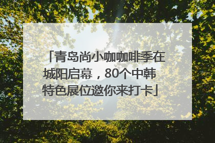 青岛尚小咖咖啡季在城阳启幕，80个中韩特色展位邀你来打卡