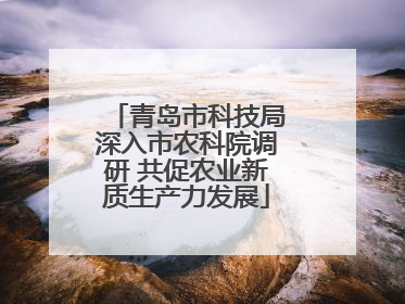 青岛市科技局深入市农科院调研 共促农业新质生产力发展