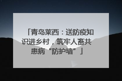 青岛莱西：送防疫知识进乡村，筑牢人畜共患病“防护墙”
