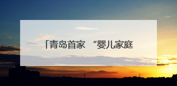 青岛首家 “婴儿家庭病房” 启用 用心构筑病房里的温馨小家