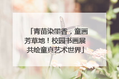 青苗染墨香，童画芳草地！校园书画展共绘童真艺术世界