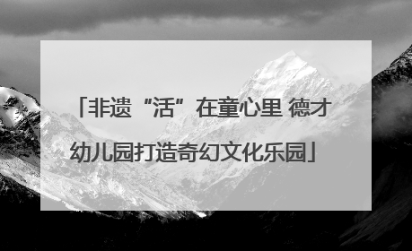 非遗“活”在童心里 德才幼儿园打造奇幻文化乐园