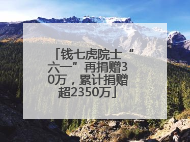 钱七虎院士“六一”再捐赠30万，累计捐赠超2350万