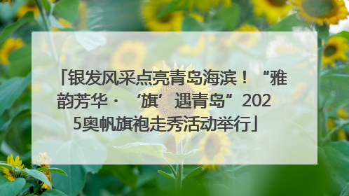 银发风采点亮青岛海滨！“雅韵芳华・‘旗’遇青岛”2025奥帆旗袍走秀活动举行