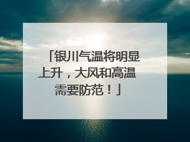 银川气温将明显上升，大风和高温需要防范！