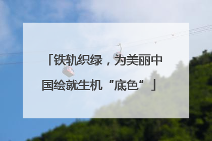 铁轨织绿，为美丽中国绘就生机“底色”