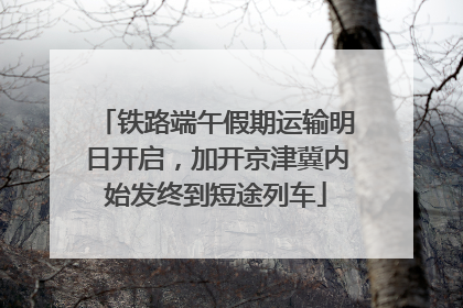 铁路端午假期运输明日开启，加开京津冀内始发终到短途列车