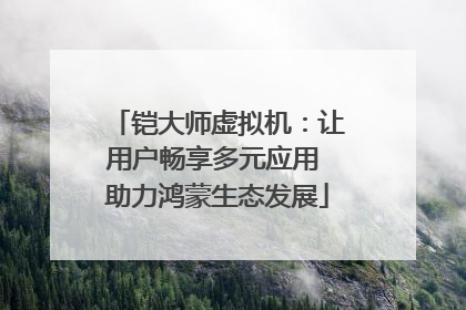 铠大师虚拟机：让用户畅享多元应用 助力鸿蒙生态发展