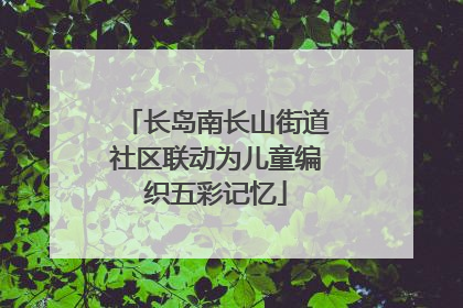 长岛南长山街道社区联动为儿童编织五彩记忆